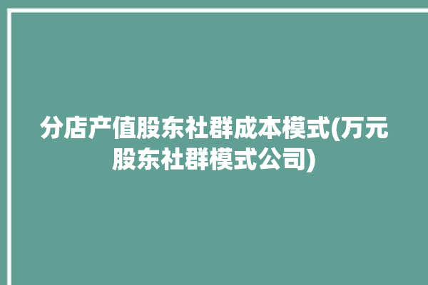 分店产值股东社群成本模式(万元股东社群模式公司)