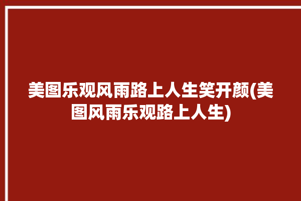 美图乐观风雨路上人生笑开颜(美图风雨乐观路上人生)