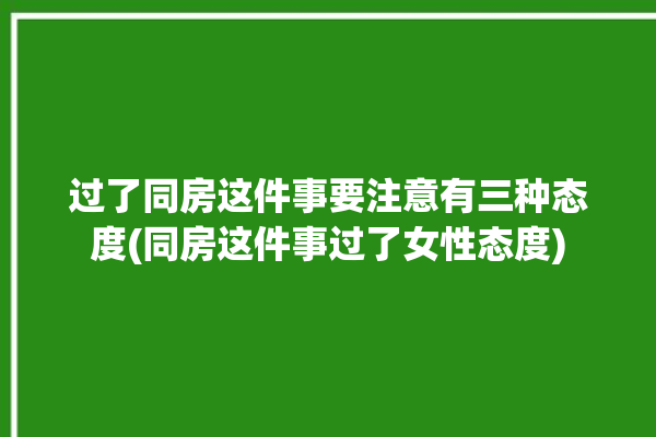 过了同房这件事要注意有三种态度(同房这件事过了女性态度)