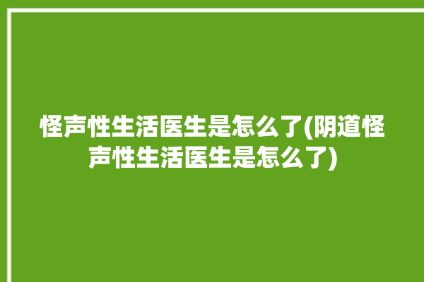 怪声性生活医生是怎么了(阴道怪声性生活医生是怎么了)