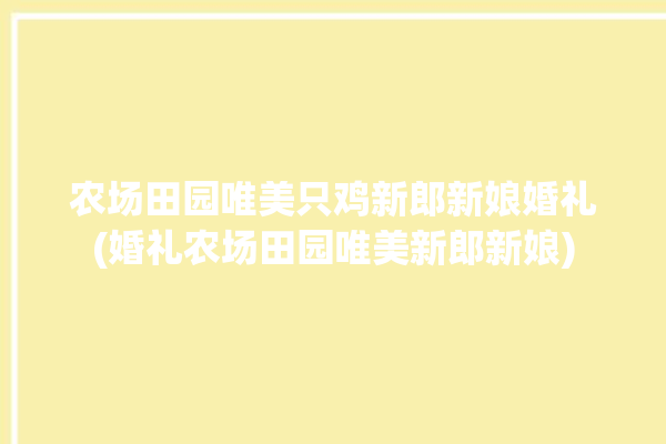 农场田园唯美只鸡新郎新娘婚礼(婚礼农场田园唯美新郎新娘)