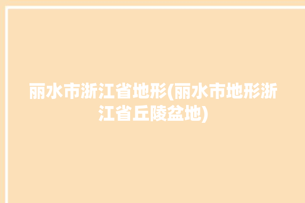 丽水市浙江省地形(丽水市地形浙江省丘陵盆地)