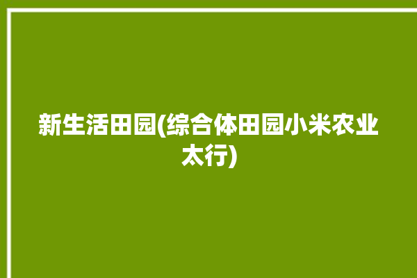 新生活田园(综合体田园小米农业太行)