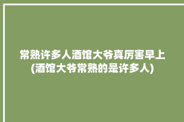 常熟许多人酒馆大爷真厉害早上(酒馆大爷常熟的是许多人)