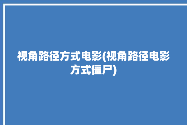 视角路径方式电影(视角路径电影方式僵尸)