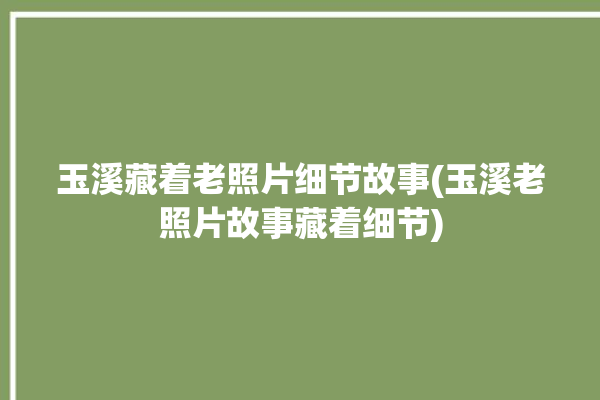 玉溪藏着老照片细节故事(玉溪老照片故事藏着细节)