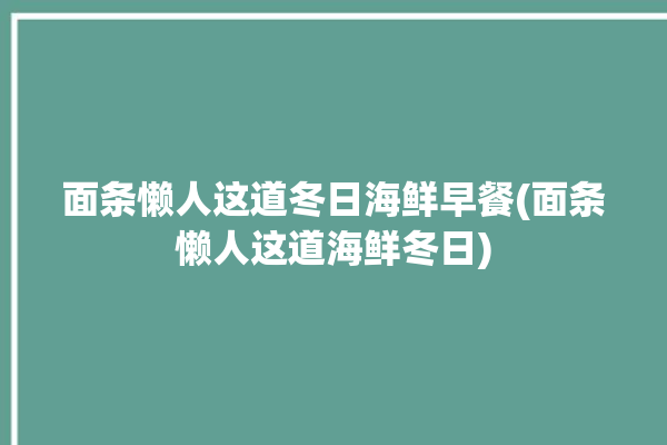 面条懒人这道冬日海鲜早餐(面条懒人这道海鲜冬日)