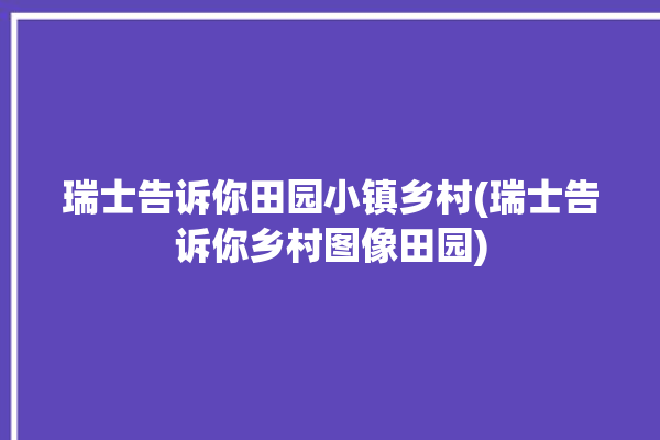 瑞士告诉你田园小镇乡村(瑞士告诉你乡村图像田园)