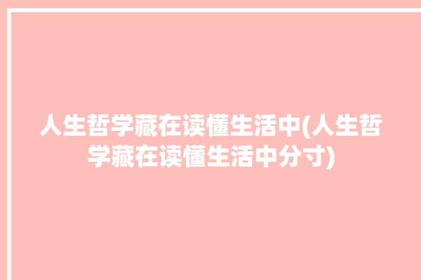 人生哲学藏在读懂生活中(人生哲学藏在读懂生活中分寸)