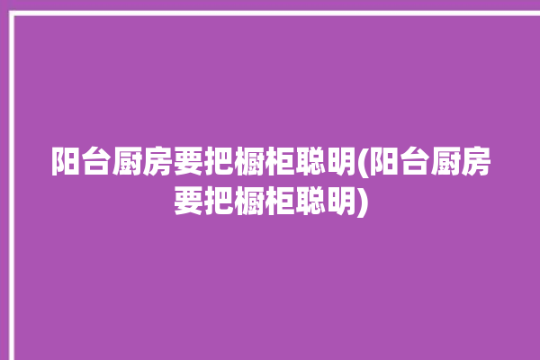 阳台厨房要把橱柜聪明(阳台厨房要把橱柜聪明)