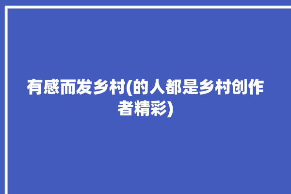 有感而发乡村(的人都是乡村创作者精彩)