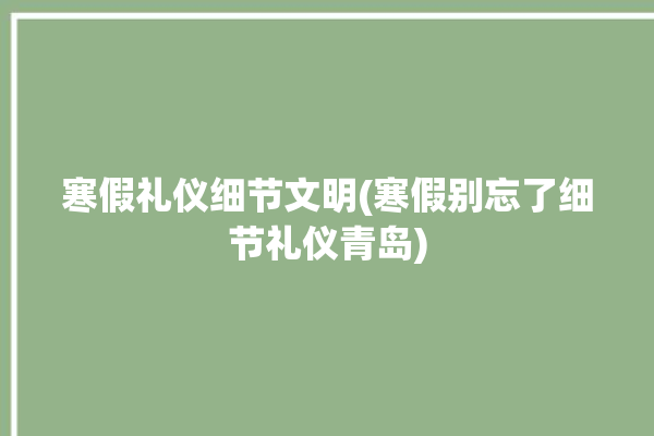 寒假礼仪细节文明(寒假别忘了细节礼仪青岛)