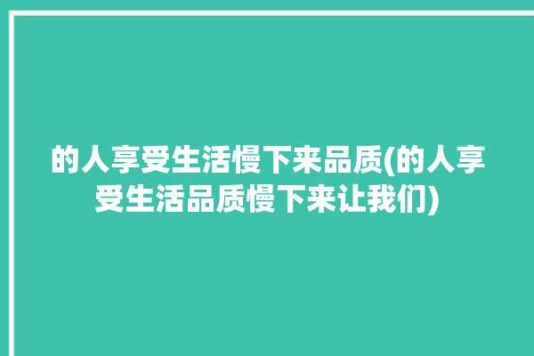 的人享受生活慢下来品质(的人享受生活品质慢下来让我们)