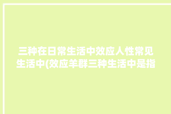 三种在日常生活中效应人性常见生活中(效应羊群三种生活中是指)