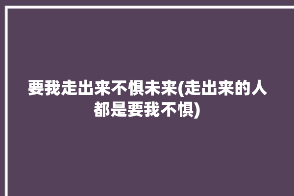 要我走出来不惧未来(走出来的人都是要我不惧)