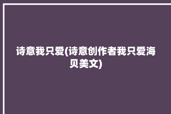 诗意我只爱(诗意创作者我只爱海贝美文)