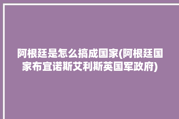 阿根廷是怎么搞成国家(阿根廷国家布宜诺斯艾利斯英国军政府)