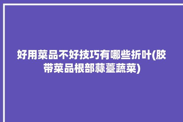 好用菜品不好技巧有哪些折叶(胶带菜品根部蒜薹蔬菜)