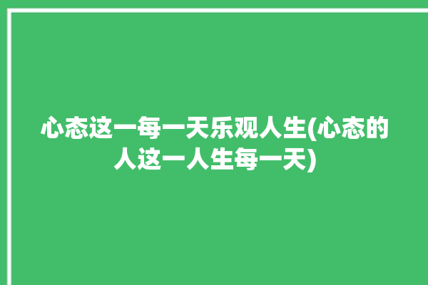 心态这一每一天乐观人生(心态的人这一人生每一天)