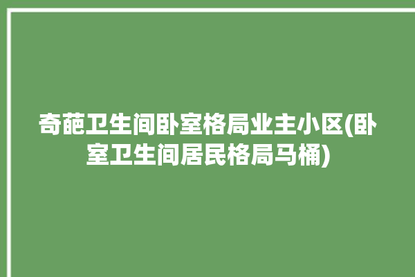 奇葩卫生间卧室格局业主小区(卧室卫生间居民格局马桶)