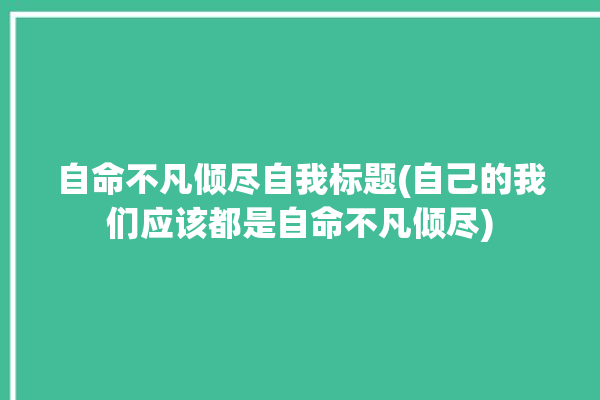 自命不凡倾尽自我标题(自己的我们应该都是自命不凡倾尽)