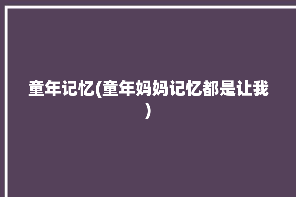 童年记忆(童年妈妈记忆都是让我)