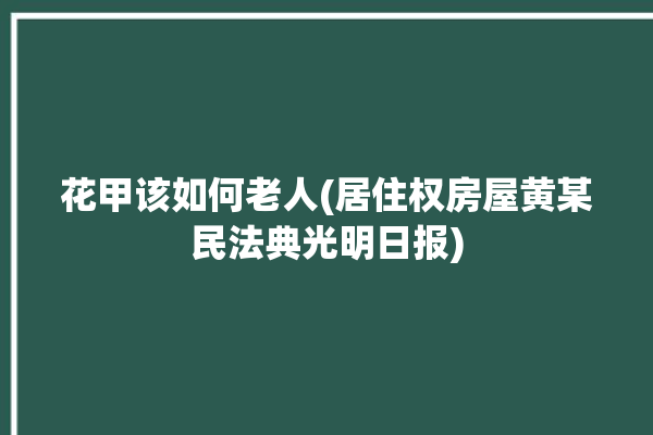 花甲该如何老人(居住权房屋黄某民法典光明日报)