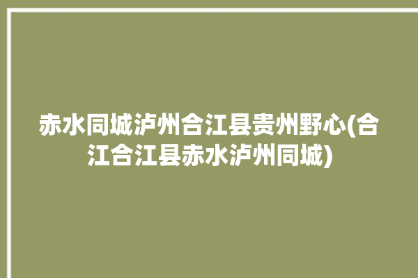 赤水同城泸州合江县贵州野心(合江合江县赤水泸州同城)