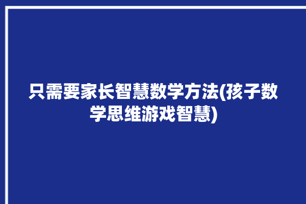 只需要家长智慧数学方法(孩子数学思维游戏智慧)