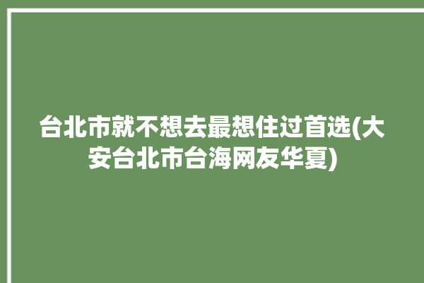 台北市就不想去最想住过首选(大安台北市台海网友华夏)