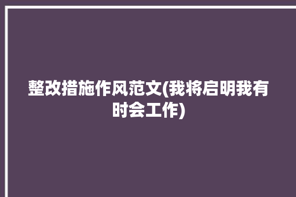 整改措施作风范文(我将启明我有时会工作)