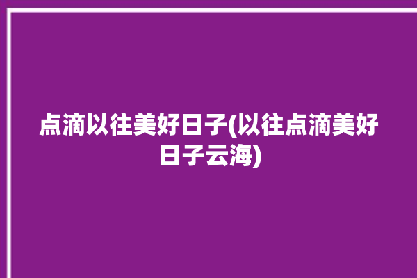 点滴以往美好日子(以往点滴美好日子云海)