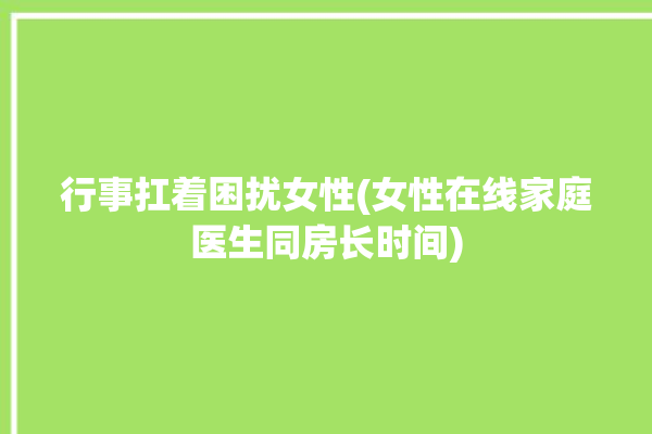 行事扛着困扰女性(女性在线家庭医生同房长时间)