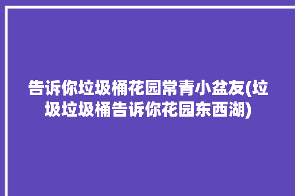 告诉你垃圾桶花园常青小盆友(垃圾垃圾桶告诉你花园东西湖)