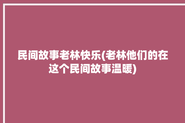 民间故事老林快乐(老林他们的在这个民间故事温暖)