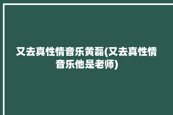 又去真性情音乐黄磊(又去真性情音乐他是老师)