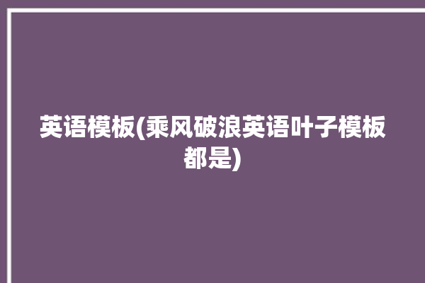 英语模板(乘风破浪英语叶子模板都是)