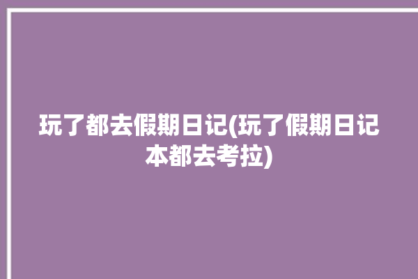 玩了都去假期日记(玩了假期日记本都去考拉)