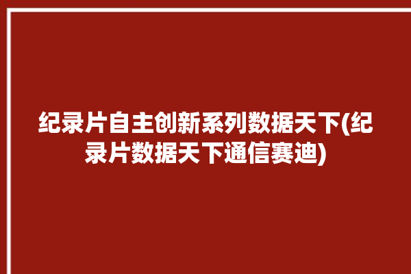 纪录片自主创新系列数据天下(纪录片数据天下通信赛迪)