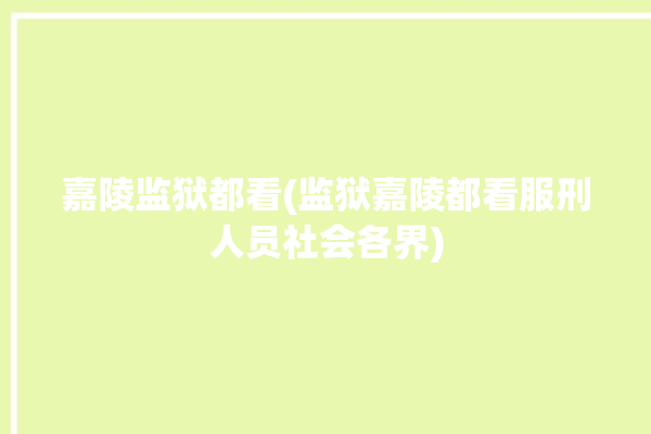 嘉陵监狱都看(监狱嘉陵都看服刑人员社会各界)