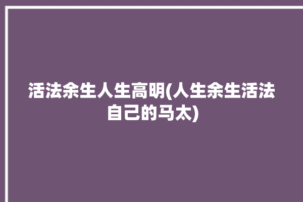 活法余生人生高明(人生余生活法自己的马太)