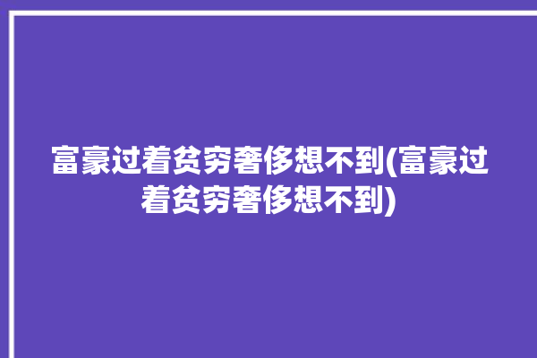 富豪过着贫穷奢侈想不到(富豪过着贫穷奢侈想不到)