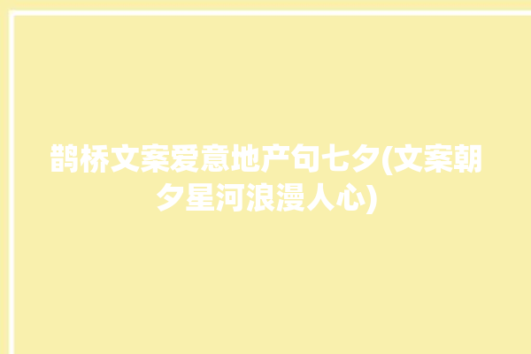 鹊桥文案爱意地产句七夕(文案朝夕星河浪漫人心)