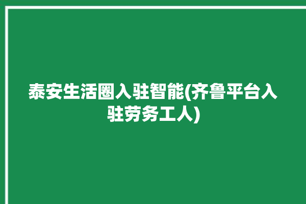 泰安生活圈入驻智能(齐鲁平台入驻劳务工人)