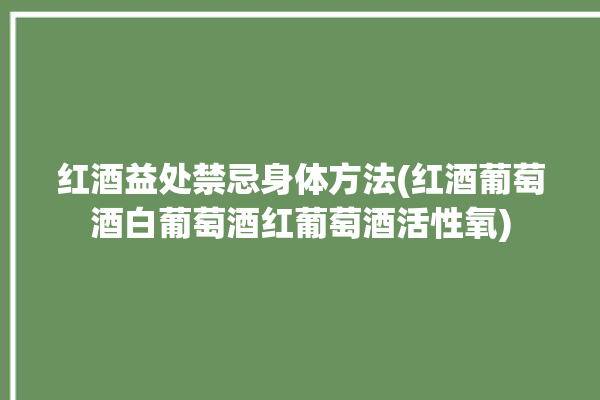 红酒益处禁忌身体方法(红酒葡萄酒白葡萄酒红葡萄酒活性氧)