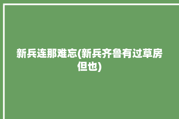 新兵连那难忘(新兵齐鲁有过草房但也)