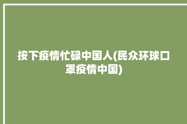 按下疫情忙碌中国人(民众环球口罩疫情中国)