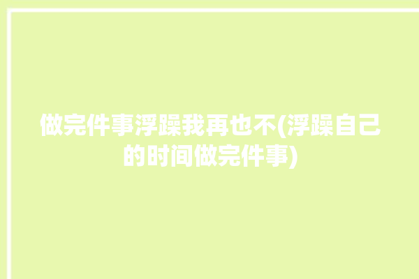 做完件事浮躁我再也不(浮躁自己的时间做完件事)