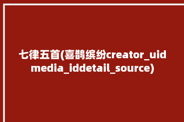 七律五首(喜鹊缤纷creator_uidmedia_iddetail_source)