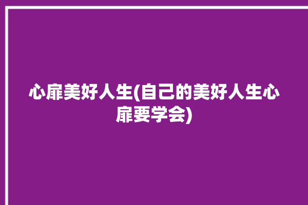 心扉美好人生(自己的美好人生心扉要学会)